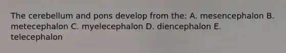 The cerebellum and pons develop from the: A. mesencephalon B. metecephalon C. myelecephalon D. diencephalon E. telecephalon