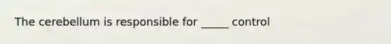 The cerebellum is responsible for _____ control