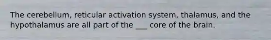 The cerebellum, reticular activation system, thalamus, and the hypothalamus are all part of the ___ core of the brain.