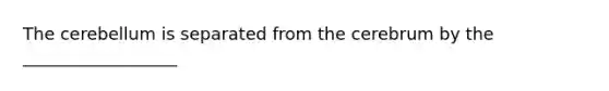 The cerebellum is separated from the cerebrum by the __________________