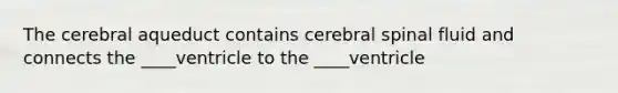 The cerebral aqueduct contains cerebral spinal fluid and connects the ____ventricle to the ____ventricle