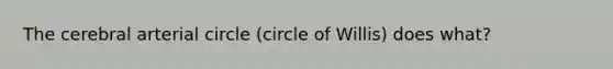 The cerebral arterial circle (circle of Willis) does what?