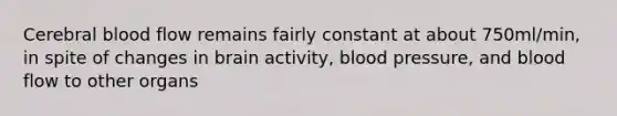 Cerebral blood flow remains fairly constant at about 750ml/min, in spite of changes in brain activity, blood pressure, and blood flow to other organs