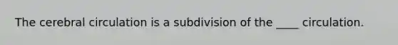 The cerebral circulation is a subdivision of the ____ circulation.