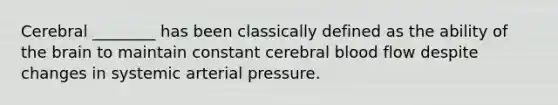 Cerebral ________ has been classically defined as the ability of the brain to maintain constant cerebral blood flow despite changes in systemic arterial pressure.