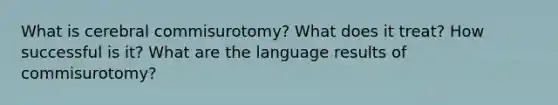 What is cerebral commisurotomy? What does it treat? How successful is it? What are the language results of commisurotomy?