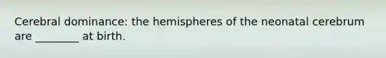 Cerebral dominance: the hemispheres of the neonatal cerebrum are ________ at birth.