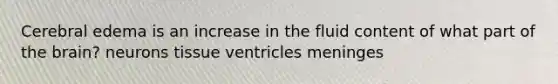 Cerebral edema is an increase in the fluid content of what part of <a href='https://www.questionai.com/knowledge/kLMtJeqKp6-the-brain' class='anchor-knowledge'>the brain</a>? neurons tissue ventricles meninges