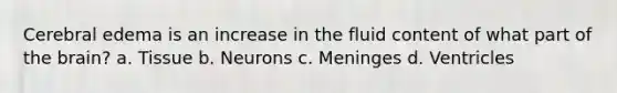 Cerebral edema is an increase in the fluid content of what part of the brain? a. Tissue b. Neurons c. Meninges d. Ventricles