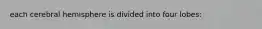 each cerebral hemisphere is divided into four lobes: