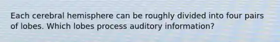 Each cerebral hemisphere can be roughly divided into four pairs of lobes. Which lobes process auditory information?