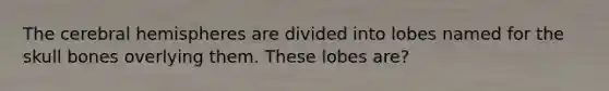 The cerebral hemispheres are divided into lobes named for the skull bones overlying them. These lobes are?