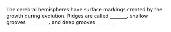 The cerebral hemispheres have surface markings created by the growth during evolution. Ridges are called _______, shallow grooves _________, and deep grooves _______.