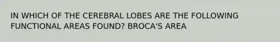 IN WHICH OF THE CEREBRAL LOBES ARE THE FOLLOWING FUNCTIONAL AREAS FOUND? BROCA'S AREA