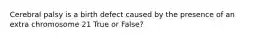 Cerebral palsy is a birth defect caused by the presence of an extra chromosome 21 True or False?