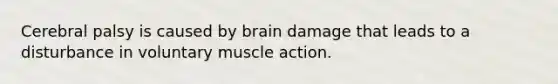 Cerebral palsy is caused by brain damage that leads to a disturbance in voluntary muscle action.