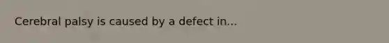 Cerebral palsy is caused by a defect in...