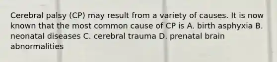 Cerebral palsy (CP) may result from a variety of causes. It is now known that the most common cause of CP is A. birth asphyxia B. neonatal diseases C. cerebral trauma D. prenatal brain abnormalities