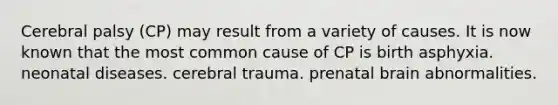 Cerebral palsy (CP) may result from a variety of causes. It is now known that the most common cause of CP is birth asphyxia. neonatal diseases. cerebral trauma. prenatal brain abnormalities.