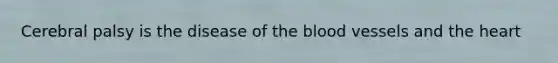 Cerebral palsy is the disease of the blood vessels and the heart