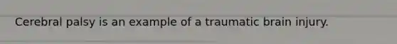 Cerebral palsy is an example of a traumatic brain injury.