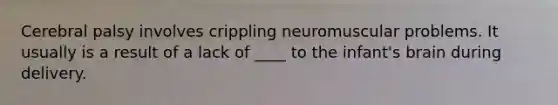 Cerebral palsy involves crippling neuromuscular problems. It usually is a result of a lack of ____ to the infant's brain during delivery.