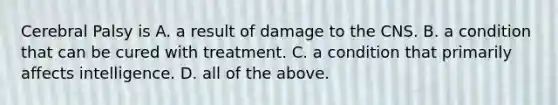 Cerebral Palsy is A. a result of damage to the CNS. B. a condition that can be cured with treatment. C. a condition that primarily affects intelligence. D. all of the above.