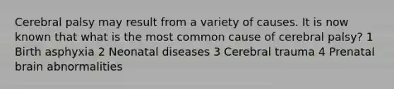 Cerebral palsy may result from a variety of causes. It is now known that what is the most common cause of cerebral palsy? 1 Birth asphyxia 2 Neonatal diseases 3 Cerebral trauma 4 Prenatal brain abnormalities