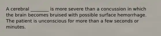 A cerebral ________ is more severe than a concussion in which the brain becomes bruised with possible surface hemorrhage. The patient is unconscious for more than a few seconds or minutes.