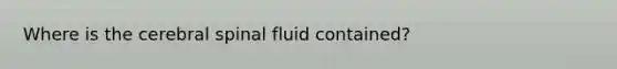 Where is the cerebral spinal fluid contained?