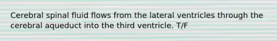 Cerebral spinal fluid flows from the lateral ventricles through the cerebral aqueduct into the third ventricle. T/F