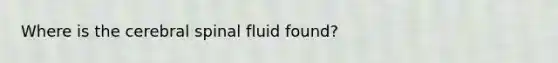 Where is the cerebral spinal fluid found?