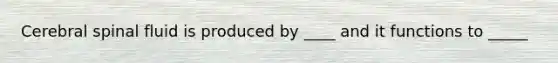 Cerebral spinal fluid is produced by ____ and it functions to _____