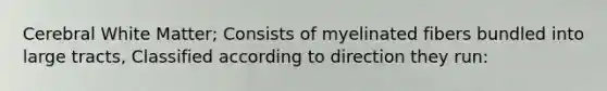 Cerebral White Matter; Consists of myelinated fibers bundled into large tracts, Classified according to direction they run: