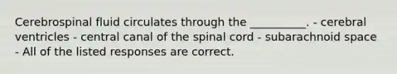 Cerebrospinal fluid circulates through the __________. - cerebral ventricles - central canal of the spinal cord - subarachnoid space - All of the listed responses are correct.