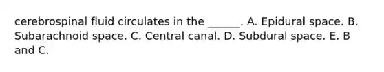 cerebrospinal fluid circulates in the ______. A. Epidural space. B. Subarachnoid space. C. Central canal. D. Subdural space. E. B and C.