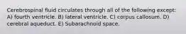 Cerebrospinal fluid circulates through all of the following except: A) fourth ventricle. B) lateral ventricle. C) corpus callosum. D) cerebral aqueduct. E) Subarachnoid space.