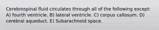 Cerebrospinal fluid circulates through all of the following except: A) fourth ventricle. B) lateral ventricle. C) corpus callosum. D) cerebral aqueduct. E) Subarachnoid space.