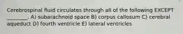 Cerebrospinal fluid circulates through all of the following EXCEPT ________. A) subarachnoid space B) corpus callosum C) cerebral aqueduct D) fourth ventricle E) lateral ventricles