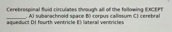 Cerebrospinal fluid circulates through all of the following EXCEPT ________. A) subarachnoid space B) corpus callosum C) cerebral aqueduct D) fourth ventricle E) lateral ventricles