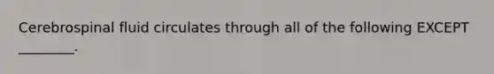 Cerebrospinal fluid circulates through all of the following EXCEPT ________.