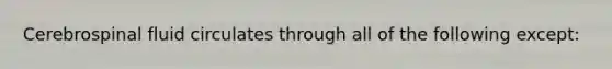 Cerebrospinal fluid circulates through all of the following except: