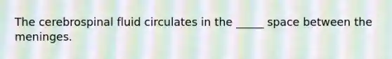 The cerebrospinal fluid circulates in the _____ space between the meninges.