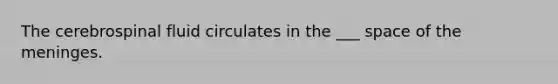 The cerebrospinal fluid circulates in the ___ space of the meninges.