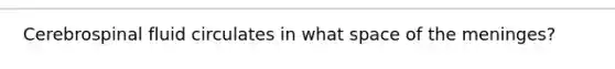 Cerebrospinal fluid circulates in what space of the meninges?