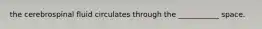 the cerebrospinal fluid circulates through the ___________ space.