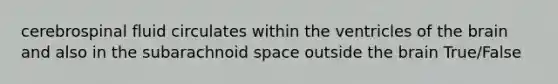 cerebrospinal fluid circulates within the ventricles of the brain and also in the subarachnoid space outside the brain True/False