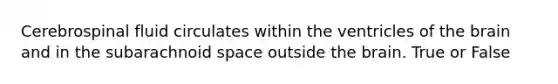 Cerebrospinal fluid circulates within the ventricles of the brain and in the subarachnoid space outside the brain. True or False