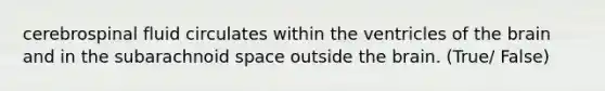 cerebrospinal fluid circulates within the ventricles of <a href='https://www.questionai.com/knowledge/kLMtJeqKp6-the-brain' class='anchor-knowledge'>the brain</a> and in the subarachnoid space outside the brain. (True/ False)