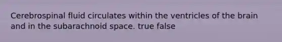 Cerebrospinal fluid circulates within the ventricles of the brain and in the subarachnoid space. true false